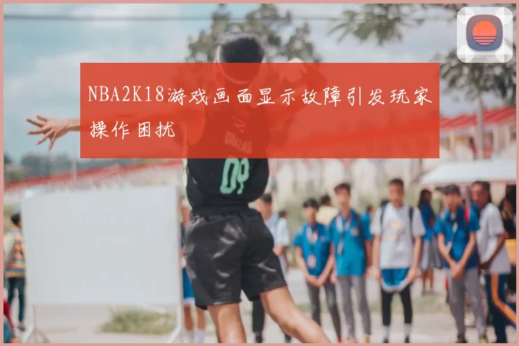 NBA2K18游戏画面显示故障引发玩家操作困扰