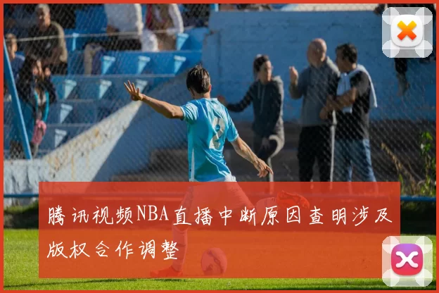腾讯视频NBA直播中断原因查明涉及版权合作调整