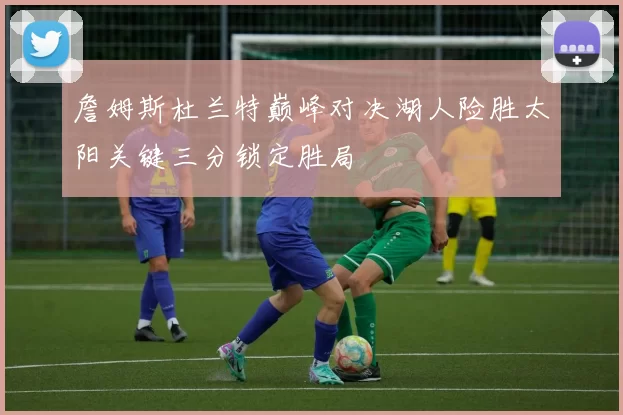 詹姆斯杜兰特巅峰对决湖人险胜太阳关键三分锁定胜局