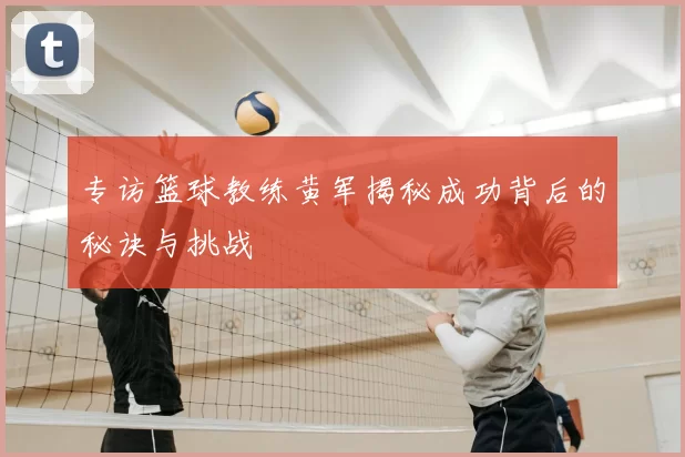 专访篮球教练黄军揭秘成功背后的秘诀与挑战