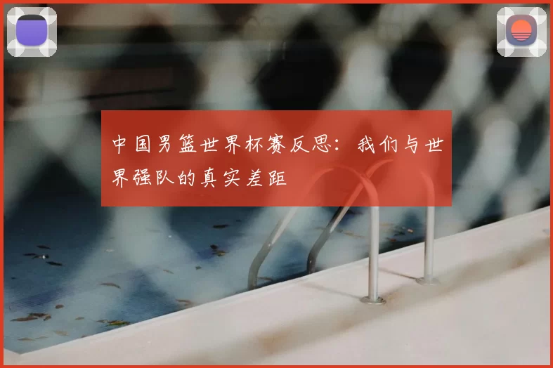 中国男篮世界杯赛反思：我们与世界强队的真实差距