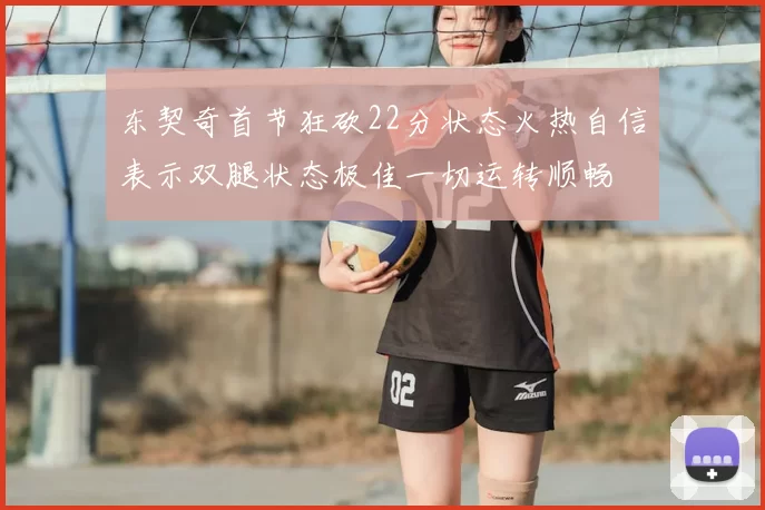 东契奇首节狂砍22分状态火热自信表示双腿状态极佳一切运转顺畅