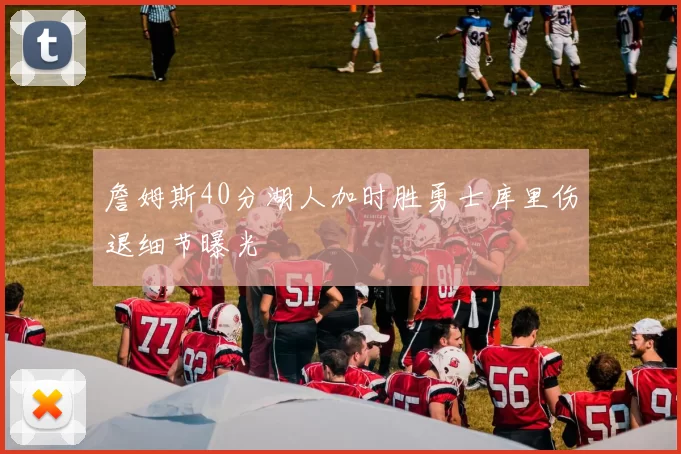 詹姆斯40分湖人加时胜勇士库里伤退细节曝光