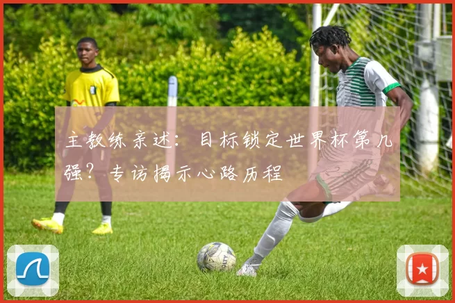 主教练亲述:目标锁定世界杯第几强?专访揭示心路历程