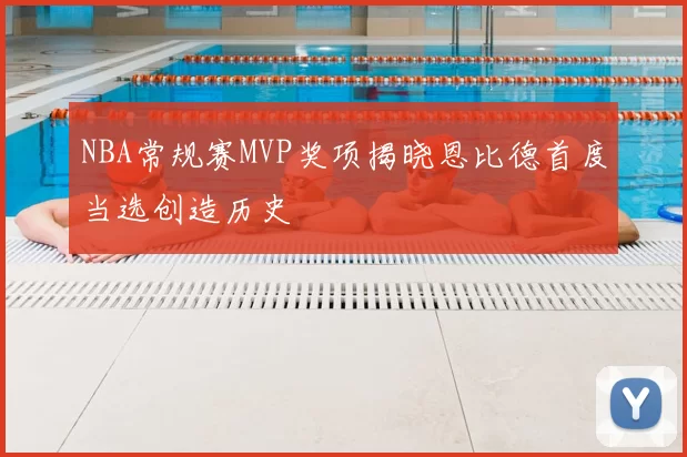 NBA常规赛MVP奖项揭晓恩比德首度当选创造历史