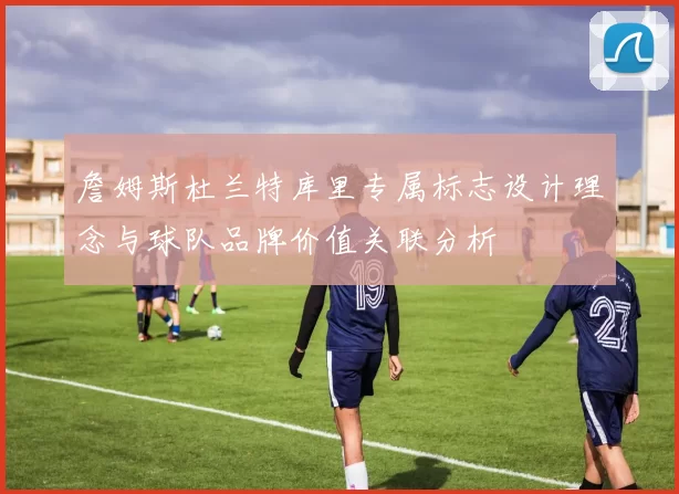 詹姆斯杜兰特库里专属标志设计理念与球队品牌价值关联分析