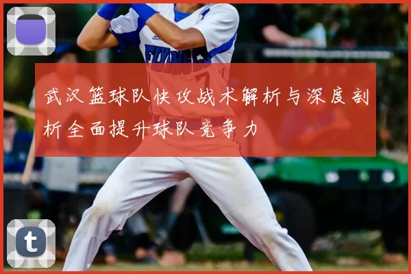 武汉篮球队快攻战术解析与深度剖析全面提升球队竞争力