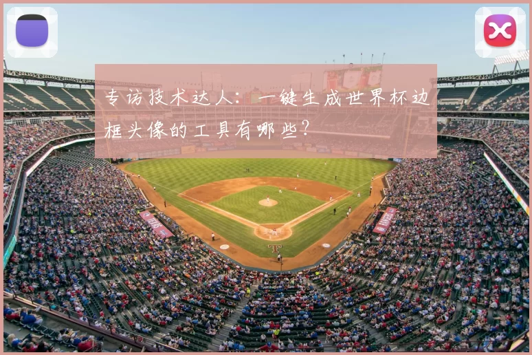 专访技术达人:一键生成世界杯边框头像的工具有哪些?