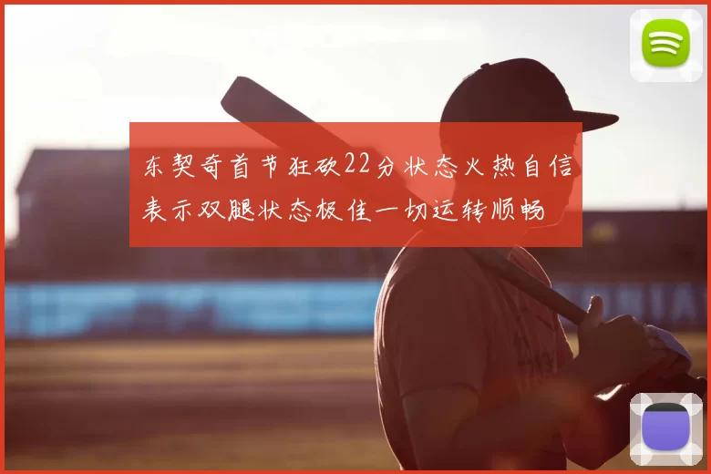 东契奇首节狂砍22分状态火热自信表示双腿状态极佳一切运转顺畅
