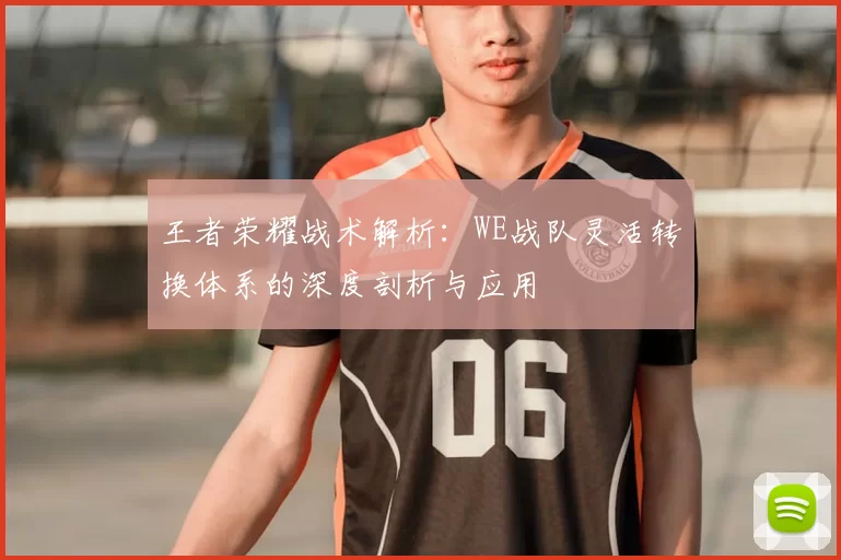 王者荣耀战术解析：WE战队灵活转换体系的深度剖析与应用