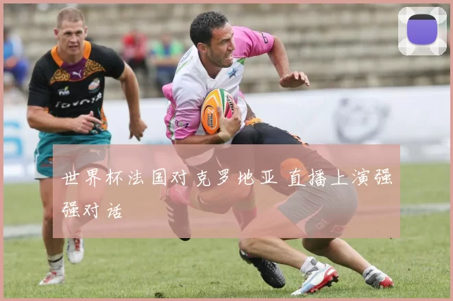世界杯法国对克罗地亚 直播上演强强对话