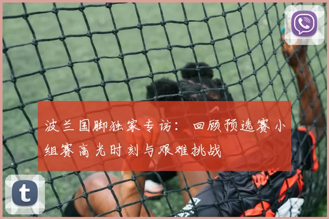 波兰国脚独家专访:回顾预选赛小组赛高光时刻与艰难挑战
