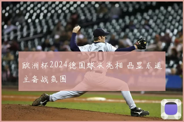 欧洲杯2024德国球衣亮相 凸显东道主备战氛围