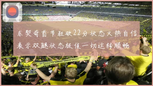 东契奇首节狂砍22分状态火热自信表示双腿状态极佳一切运转顺畅