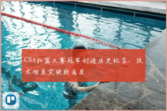 CBA扣篮大赛冠军创造历史纪录,技术难度突破新高度