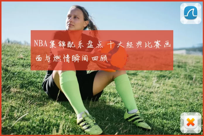 NBA集锦配乐盘点 十大经典比赛画面与燃情瞬间回顾