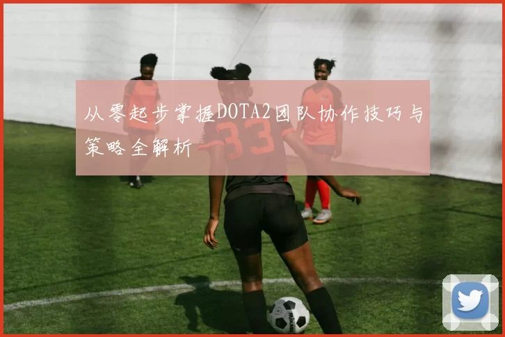 从零起步掌握DOTA2团队协作技巧与策略全解析