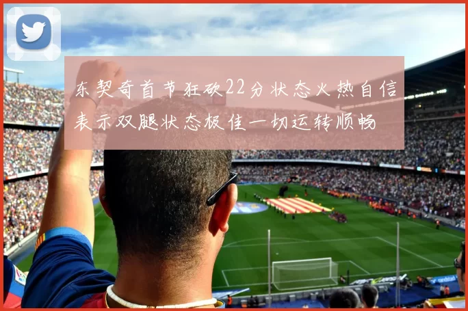 东契奇首节狂砍22分状态火热自信表示双腿状态极佳一切运转顺畅
