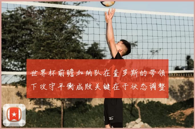 世界杯前瞻加纳队在奎罗斯的带领下攻守平衡成败关键在于状态调整