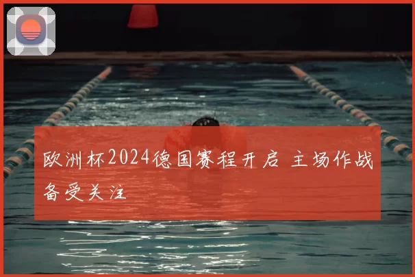 欧洲杯2024德国赛程开启 主场作战备受关注