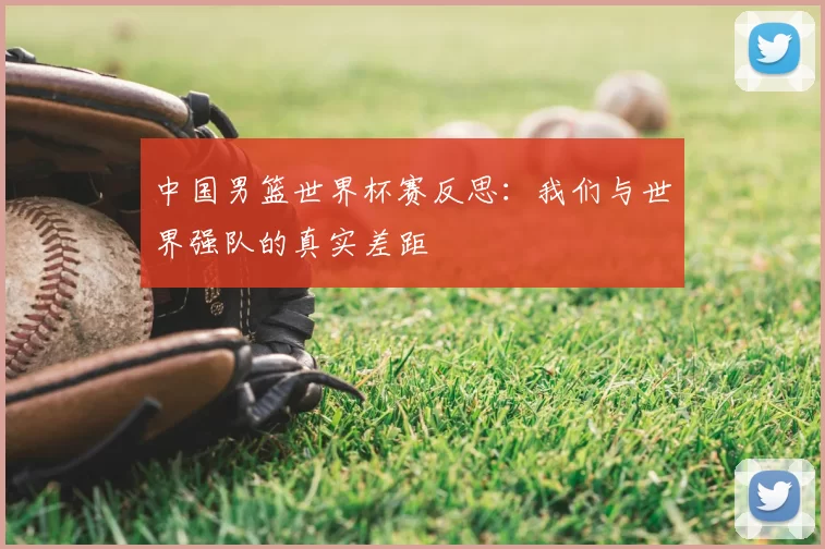 中国男篮世界杯赛反思：我们与世界强队的真实差距