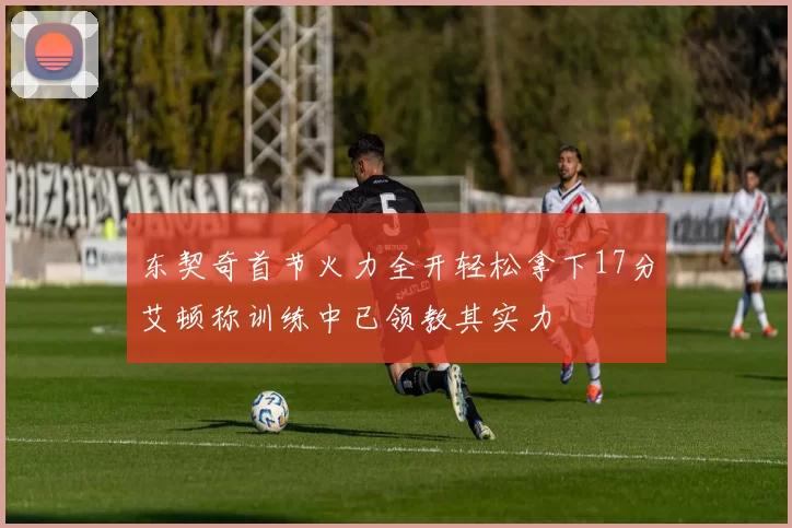 东契奇首节火力全开轻松拿下17分艾顿称训练中已领教其实力