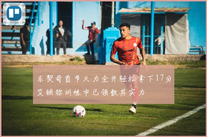 东契奇首节火力全开轻松拿下17分艾顿称训练中已领教其实力