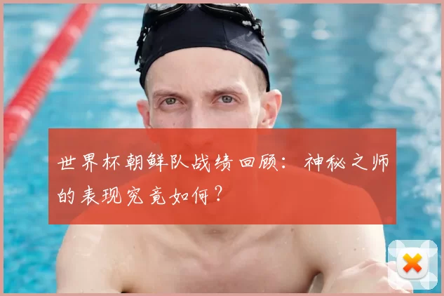世界杯朝鲜队战绩回顾：神秘之师的表现究竟如何？