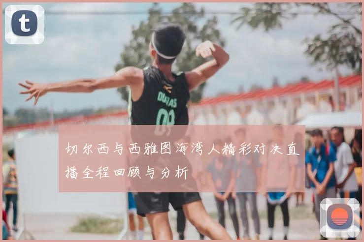 切尔西与西雅图海湾人精彩对决直播全程回顾与分析
