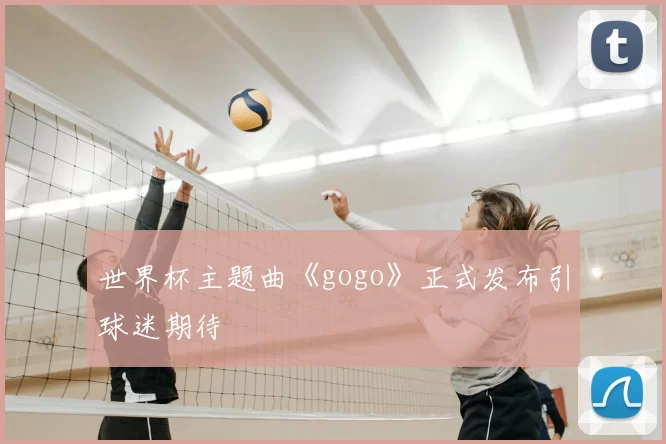世界杯主题曲《gogo》正式发布引球迷期待