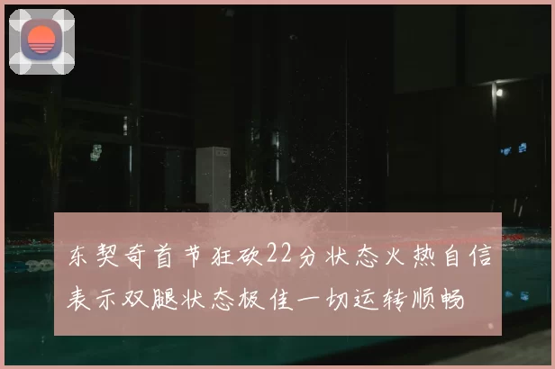 东契奇首节狂砍22分状态火热自信表示双腿状态极佳一切运转顺畅
