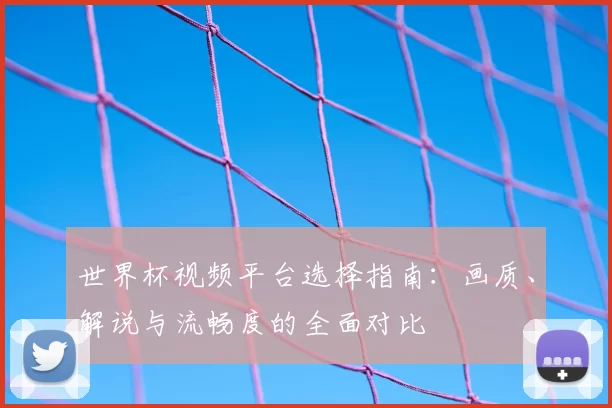 世界杯视频平台选择指南：画质、解说与流畅度的全面对比