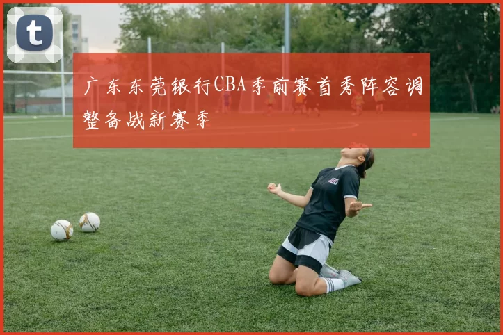 广东东莞银行CBA季前赛首秀阵容调整备战新赛季