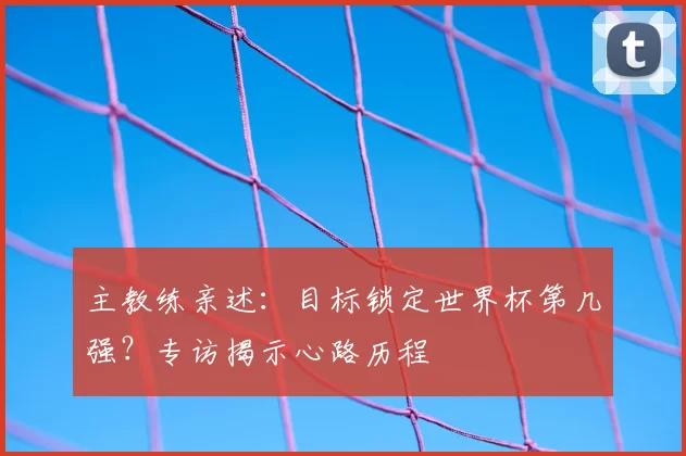 主教练亲述:目标锁定世界杯第几强?专访揭示心路历程