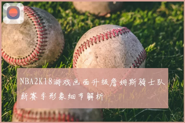 NBA2K18游戏画面升级詹姆斯骑士队新赛季形象细节解析