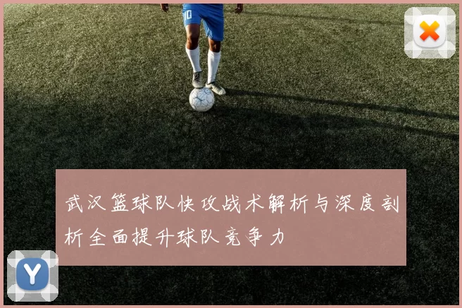 武汉篮球队快攻战术解析与深度剖析全面提升球队竞争力