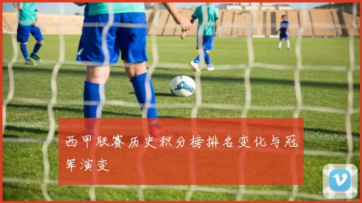 西甲联赛历史积分榜排名变化与冠军演变