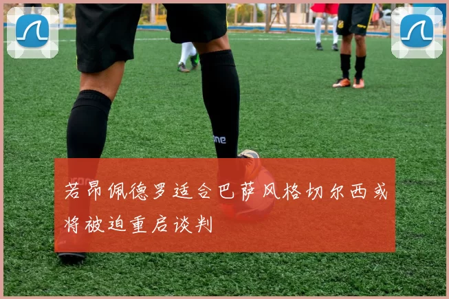 若昂佩德罗适合巴萨风格切尔西或将被迫重启谈判