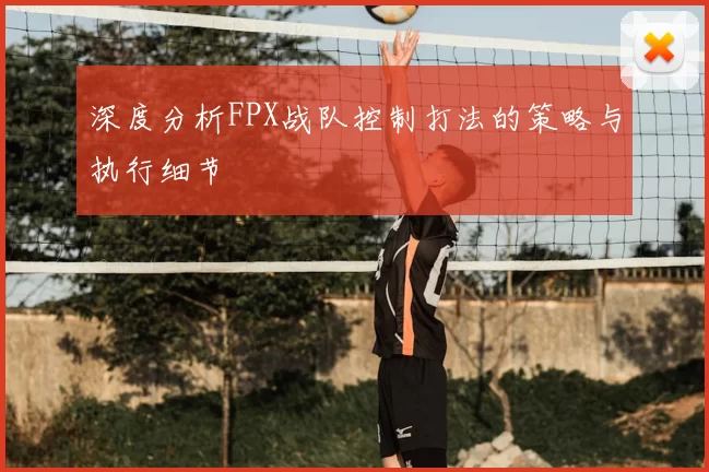 深度分析FPX战队控制打法的策略与执行细节