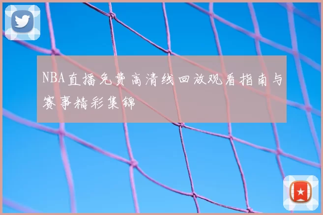 NBA直播免费高清线回放观看指南与赛事精彩集锦