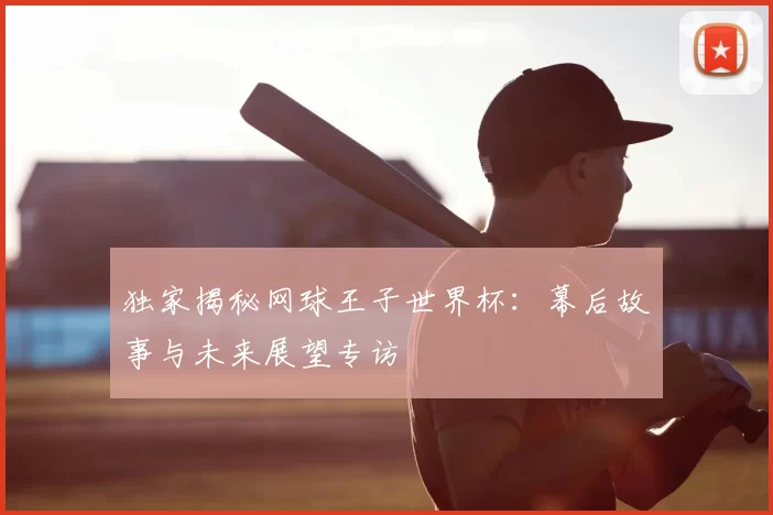 独家揭秘网球王子世界杯:幕后故事与未来展望专访