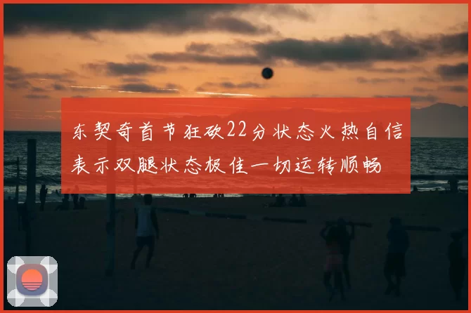 东契奇首节狂砍22分状态火热自信表示双腿状态极佳一切运转顺畅