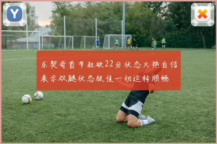 东契奇首节狂砍22分状态火热自信表示双腿状态极佳一切运转顺畅