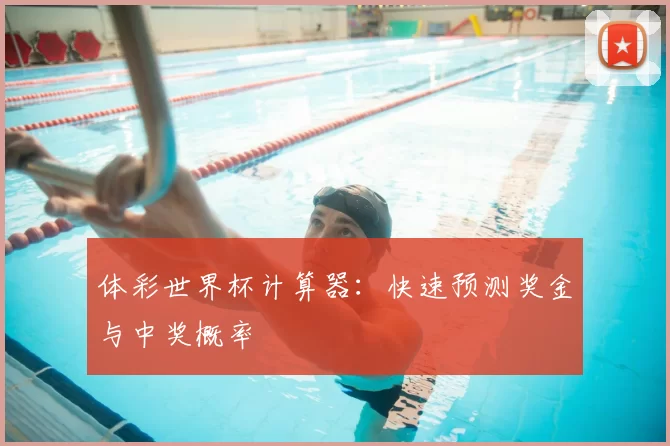 体彩世界杯计算器:快速预测奖金与中奖概率