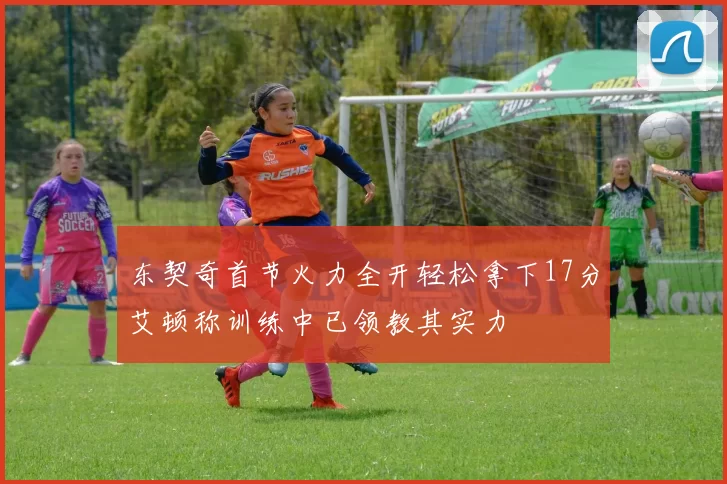 东契奇首节火力全开轻松拿下17分艾顿称训练中已领教其实力