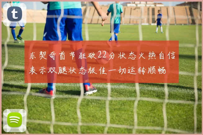 东契奇首节狂砍22分状态火热自信表示双腿状态极佳一切运转顺畅