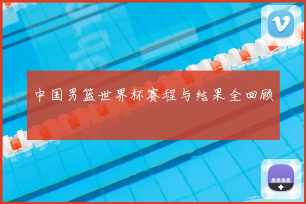 中国男篮世界杯赛程与结果全回顾