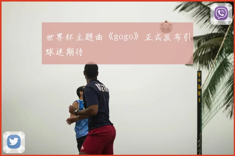 世界杯主题曲《gogo》正式发布引球迷期待