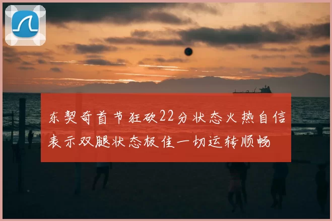 东契奇首节狂砍22分状态火热自信表示双腿状态极佳一切运转顺畅