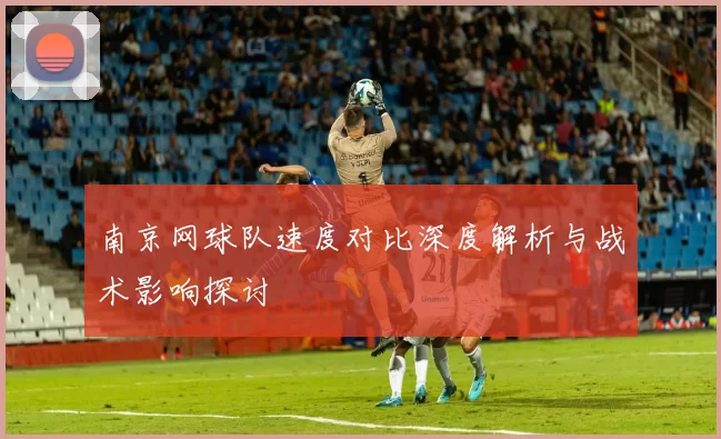南京网球队速度对比深度解析与战术影响探讨